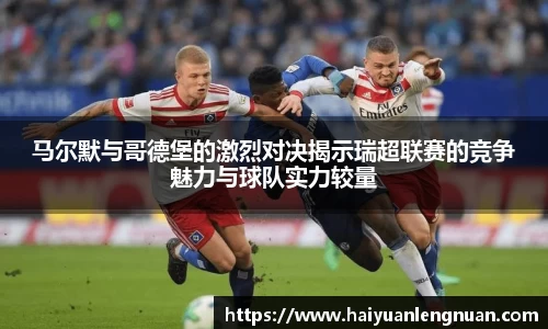 马尔默与哥德堡的激烈对决揭示瑞超联赛的竞争魅力与球队实力较量