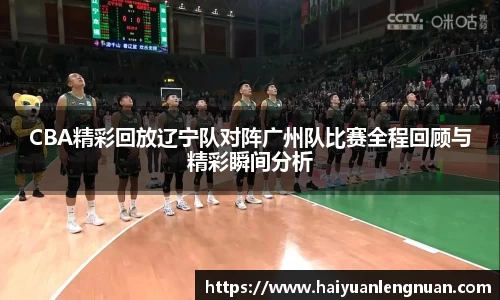CBA精彩回放辽宁队对阵广州队比赛全程回顾与精彩瞬间分析